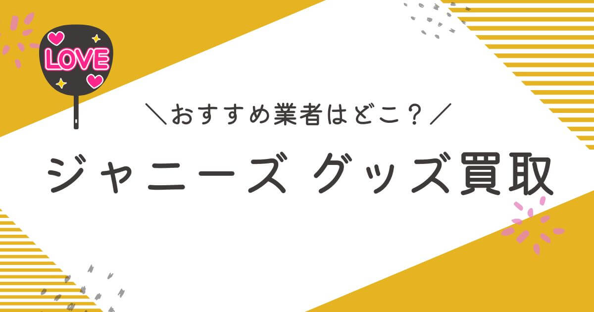 ジャニーズグッズ買取おすすめ業者10選｜高く売るコツも徹底解説