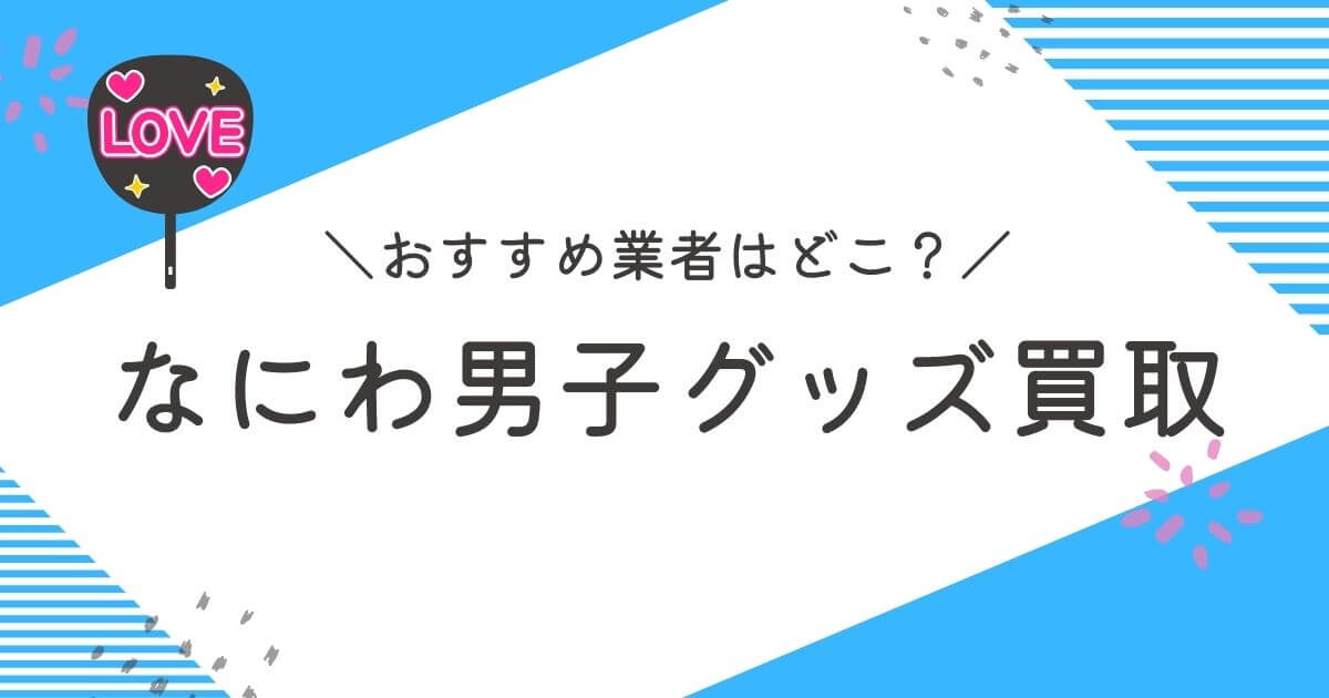 なにわ男子グッズ買取おすすめ業者10選｜高く売れるのはどこ？