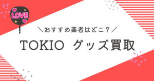 TOKIOグッズ買取おすすめ業者9選｜高く売るコツと査定ポイントを解説