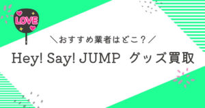 Hey! Say! JUMPグッズ買取おすすめ業者9選｜高く売れるのはどこ？