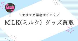 M!LK(ミルク)グッズ買取おすすめ業者9選｜高く売るコツも徹底解説