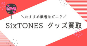 SixTONESグッズ買取おすすめ業者10選｜買取相場や高く売るコツを徹底解説