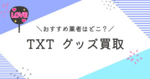 TXTグッズ買取おすすめ業者10選｜買取相場や高額査定のコツは？